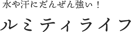 水や汗にだんぜん強い！ルミティライフ