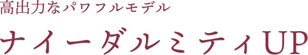 高出力なパワフルモデルナイーダルミティUP
